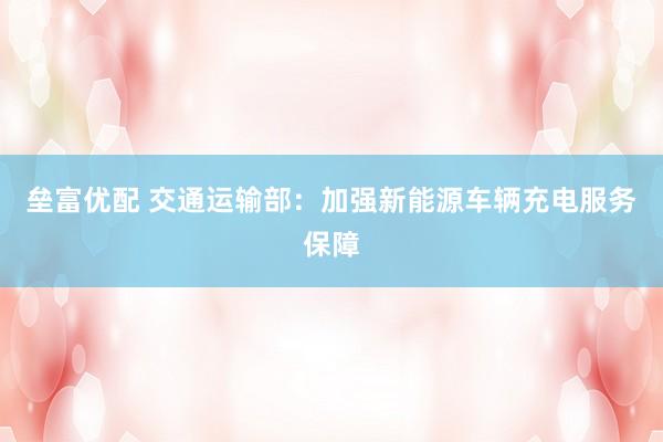 垒富优配 交通运输部：加强新能源车辆充电服务保障