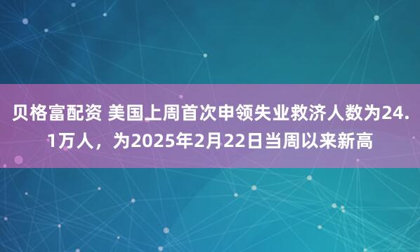 贝格富配资 美国上周首次申领失业救济人数为24.1万人，为2025年2月22日当周以来新高