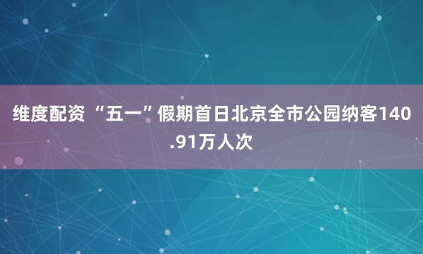 维度配资 “五一”假期首日北京全市公园纳客140.91万人次