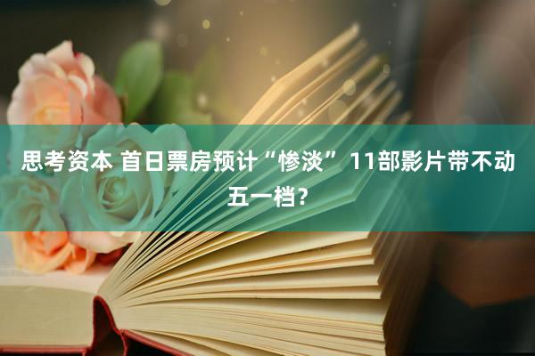 思考资本 首日票房预计“惨淡” 11部影片带不动五一档？