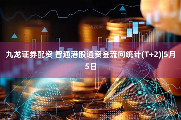 九龙证券配资 智通港股通资金流向统计(T+2)|5月5日