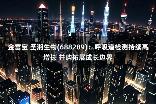 金富宝 圣湘生物(688289)：呼吸道检测持续高增长 并购拓展成长边界