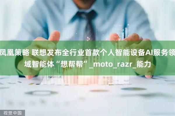 凤凰策略 联想发布全行业首款个人智能设备AI服务领域智能体“想帮帮”_moto_razr_能力
