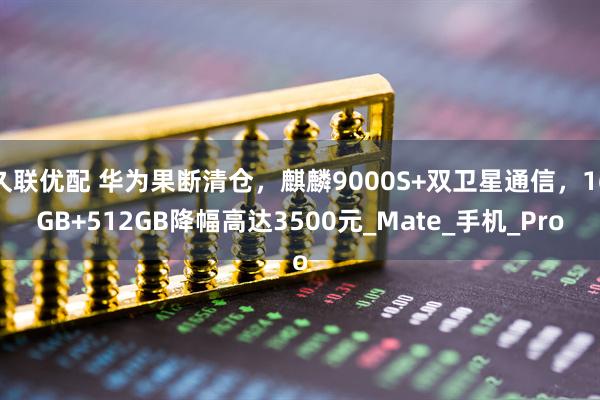 久联优配 华为果断清仓，麒麟9000S+双卫星通信，16GB+512GB降幅高达3500元_Mate_手机_Pro