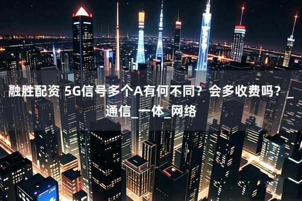 融胜配资 5G信号多个A有何不同？会多收费吗？_通信_一体_网络