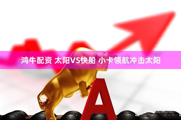鸿牛配资 太阳VS快船 小卡领航冲击太阳
