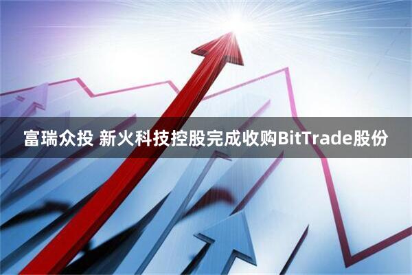 富瑞众投 新火科技控股完成收购BitTrade股份