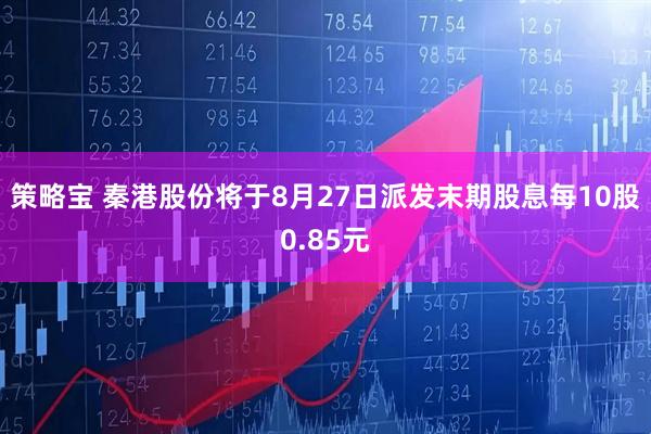 策略宝 秦港股份将于8月27日派发末期股息每10股0.85元