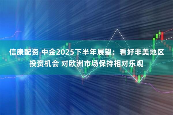 信康配资 中金2025下半年展望：看好非美地区投资机会 对欧洲市场保持相对乐观