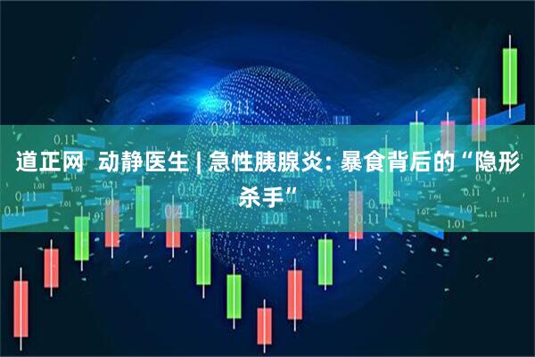 道正网  动静医生 | 急性胰腺炎: 暴食背后的“隐形杀手”