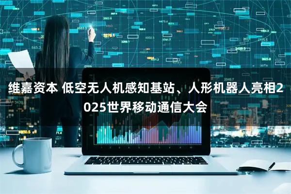 维嘉资本 低空无人机感知基站、人形机器人亮相2025世界移动通信大会