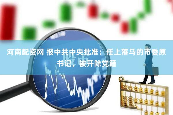 河南配资网 报中共中央批准：任上落马的市委原书记，被开除党籍