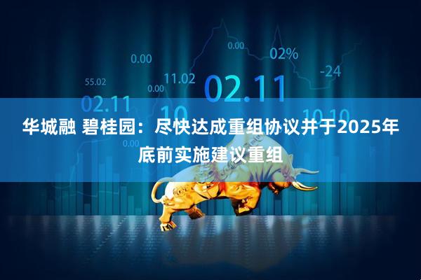 华城融 碧桂园：尽快达成重组协议并于2025年底前实施建议重组