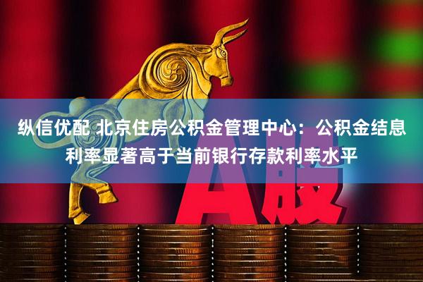 纵信优配 北京住房公积金管理中心：公积金结息利率显著高于当前银行存款利率水平