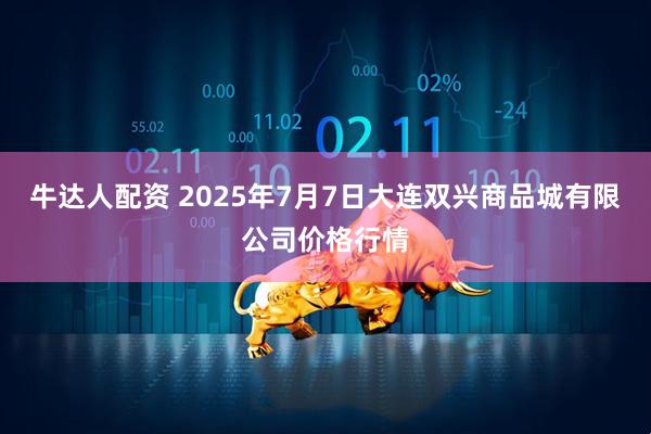 牛达人配资 2025年7月7日大连双兴商品城有限公司价格行情
