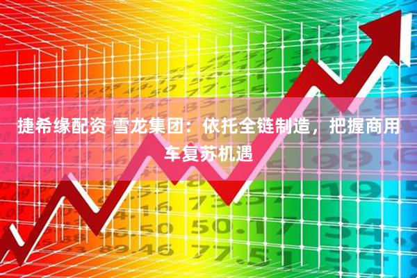 捷希缘配资 雪龙集团：依托全链制造，把握商用车复苏机遇