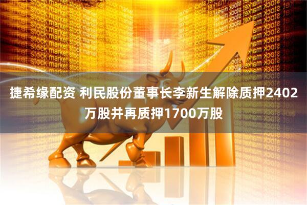 捷希缘配资 利民股份董事长李新生解除质押2402万股并再质押1700万股