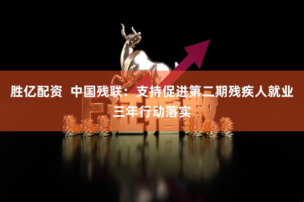 胜亿配资  中国残联：支持促进第二期残疾人就业三年行动落实
