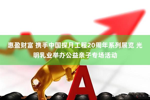 惠盈财富 携手中国探月工程20周年系列展览 光明乳业举办公益亲子专场活动