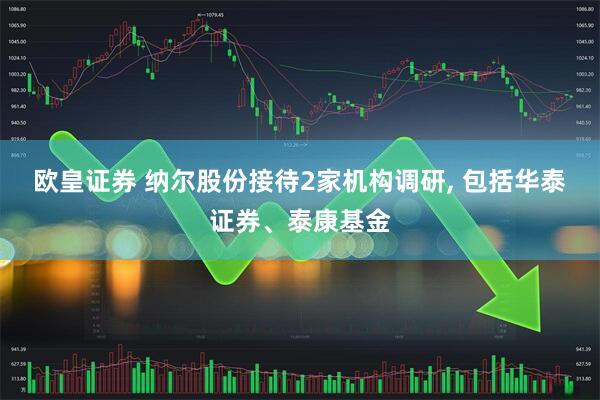 欧皇证券 纳尔股份接待2家机构调研, 包括华泰证券、泰康基金
