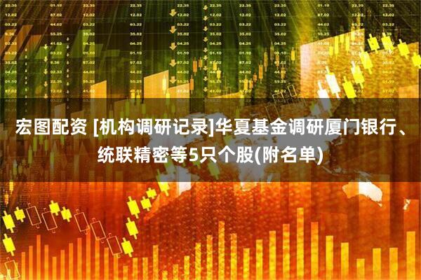宏图配资 [机构调研记录]华夏基金调研厦门银行、统联精密等5只个股(附名单)