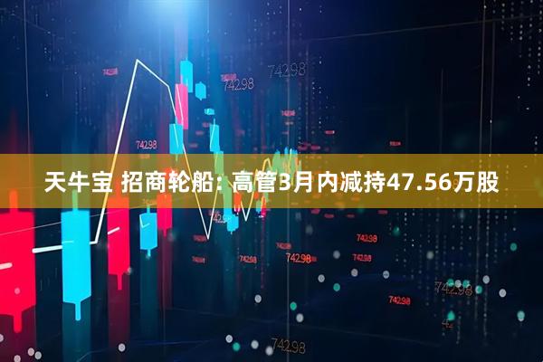 天牛宝 招商轮船: 高管3月内减持47.56万股